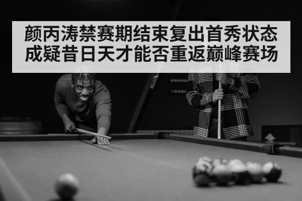 颜丙涛禁赛期结束复出首秀状态成疑昔日天才能否重返巅峰赛场
