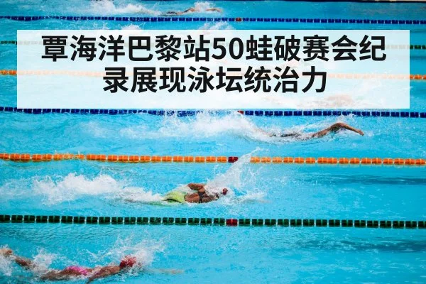 覃海洋巴黎站50蛙破赛会纪录展现泳坛统治力