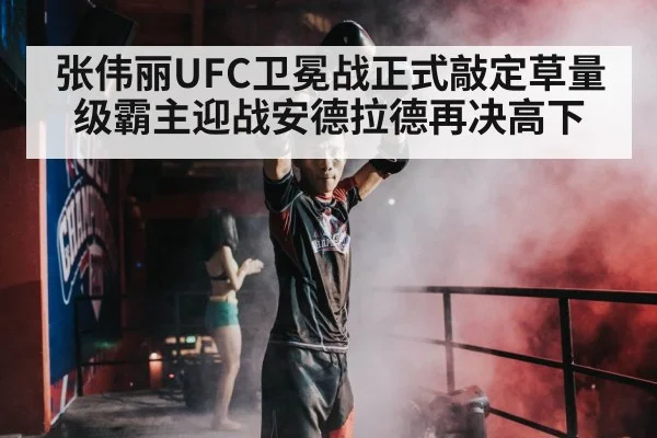 张伟丽UFC卫冕战正式敲定草量级霸主迎战安德拉德再决高下
