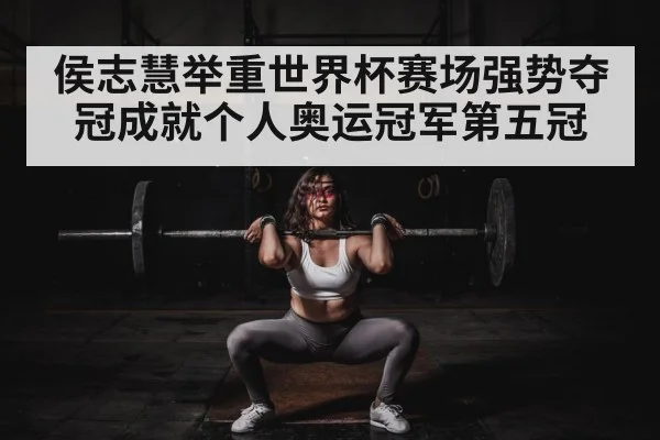 侯志慧举重世界杯赛场强势夺冠成就个人奥运冠军第五冠