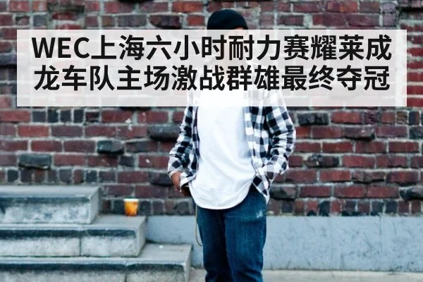 WEC上海六小时耐力赛耀莱成龙车队主场激战群雄最终夺冠
