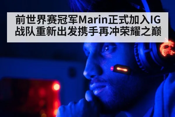 前世界赛冠军Marin正式加入IG战队重新出发携手再冲荣耀之巅
